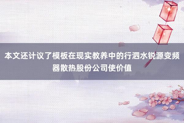 本文还计议了模板在现实教养中的行泗水锐源变频器散热股份公司使价值
