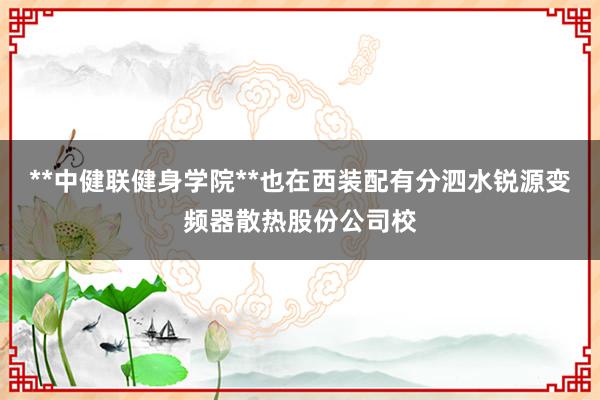 **中健联健身学院**也在西装配有分泗水锐源变频器散热股份公司校