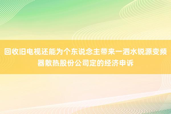 回收旧电视还能为个东说念主带来一泗水锐源变频器散热股份公司定的经济申诉